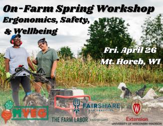 Picture of two people with walk behind tiller at the edge of a vegetable field. Overlay includes "On-Farm Spring Workshop: Ergonomics, Safety & Wellbeing. Friday April 26 Mt. Horeb, WI. There are also logos from MVEG, Fairshare CSA Coalition, University of Wisconsin-Madison Extension, and the Farm Labor Dashboard.