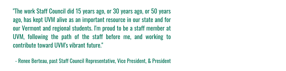  "The work Staff Council did 15 years ago, or 30 years ago, or 50 years ago, has kept UVM alive as an important resource in our state and for our Vermont and regional students. I