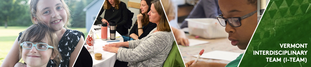 A trio of photos: first a young white girl with medium brown hair holds a younger girl with large-framed pink glasses and goofy grin; next a table of white women work collaboratively; finally, a young Black boy sits working at a school table, deep in concentration. Text: Vermont Interdisciplinary Team (I-Team)