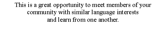 Text Box: This is a great opportunity to meet members of your community with similar language interests and learn from one another.